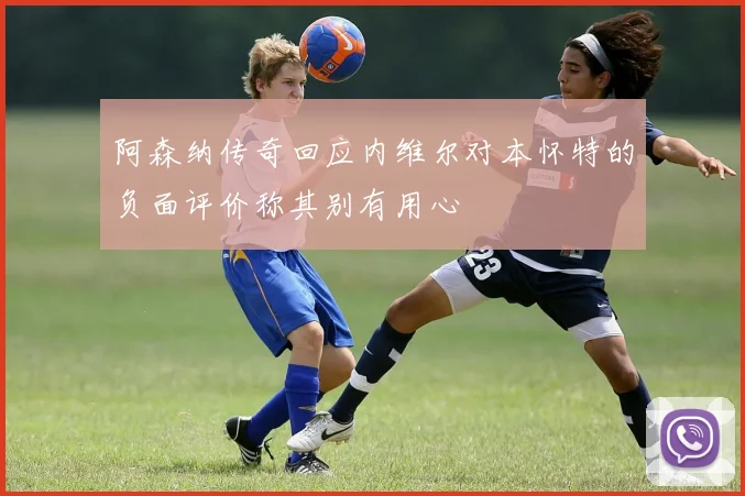 阿森纳传奇回应内维尔对本怀特的负面评价称其别有用心