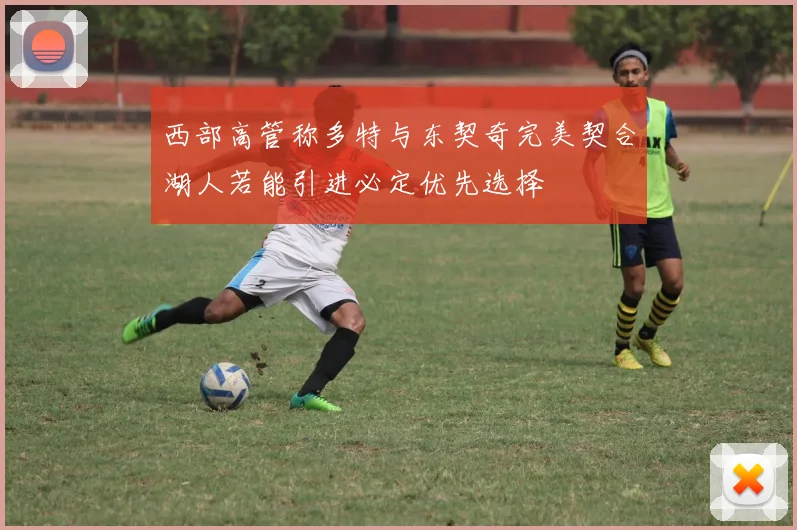西部高管称多特与东契奇完美契合湖人若能引进必定优先选择