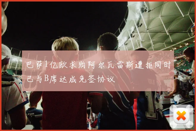 巴萨1亿欧求购阿尔瓦雷斯遭拒同时已与B席达成免签协议