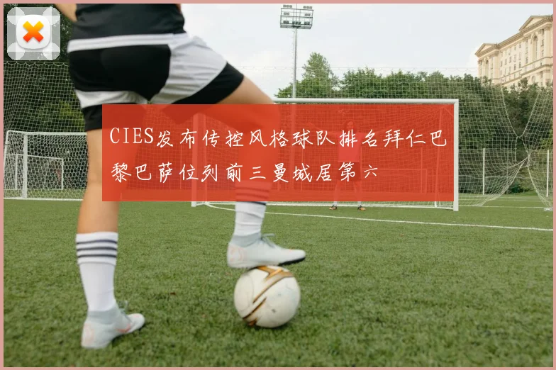 CIES发布传控风格球队排名拜仁巴黎巴萨位列前三曼城居第六