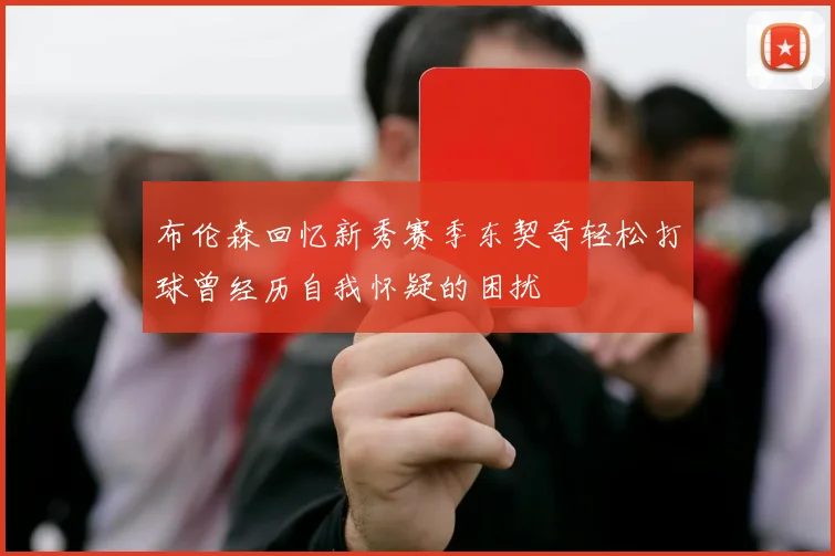 布伦森回忆新秀赛季东契奇轻松打球曾经历自我怀疑的困扰