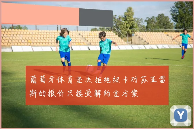 葡萄牙体育坚决拒绝纽卡对苏亚雷斯的报价只接受解约金方案