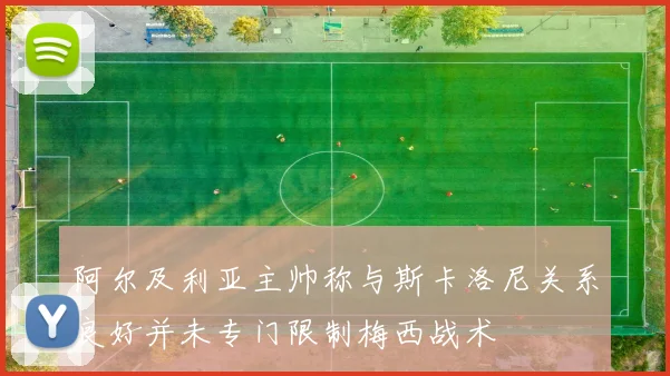 阿尔及利亚主帅称与斯卡洛尼关系良好并未专门限制梅西战术