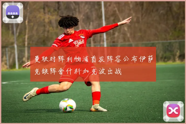 曼联对阵利物浦首发阵容公布伊萨克缺阵舍什科加克波出战