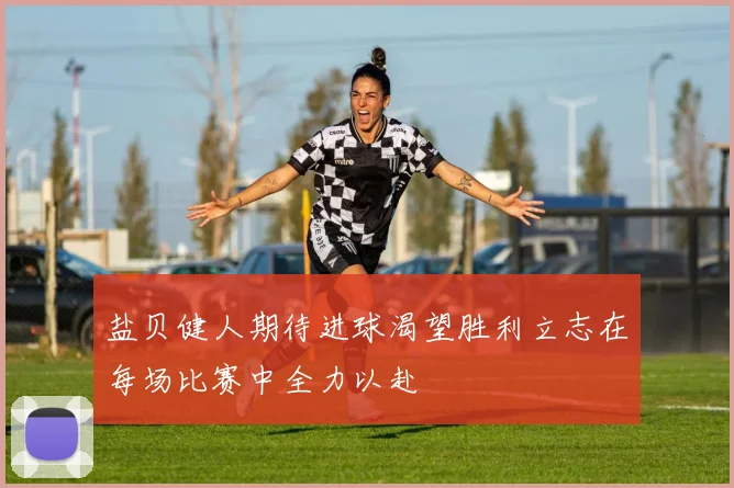 盐贝健人期待进球渴望胜利立志在每场比赛中全力以赴