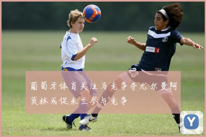葡萄牙体育关注马竞争夺尤尔曼阿莫林或促米兰参与竞争