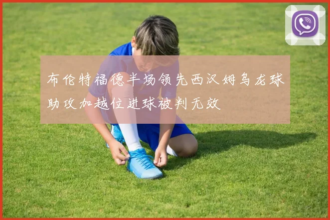 布伦特福德半场领先西汉姆乌龙球助攻加越位进球被判无效
