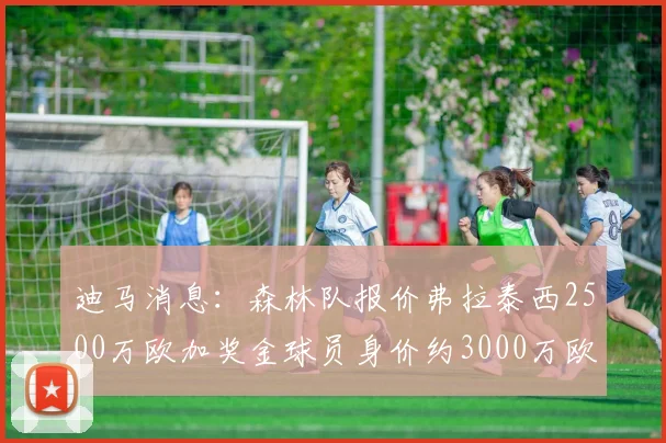 迪马消息：森林队报价弗拉泰西2500万欧加奖金球员身价约3000万欧