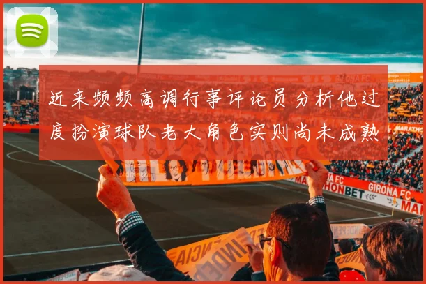 近来频频高调行事评论员分析他过度扮演球队老大角色实则尚未成熟