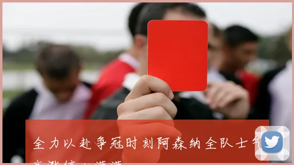 全力以赴争冠时刻阿森纳全队士气高涨信心满满