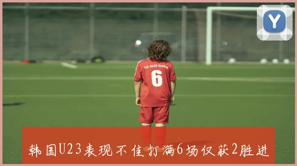 韩国U23表现不佳打满6场仅获2胜进8球失8球屈居第4名