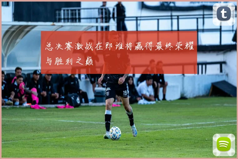 总决赛激战在即谁将赢得最终荣耀与胜利之巅