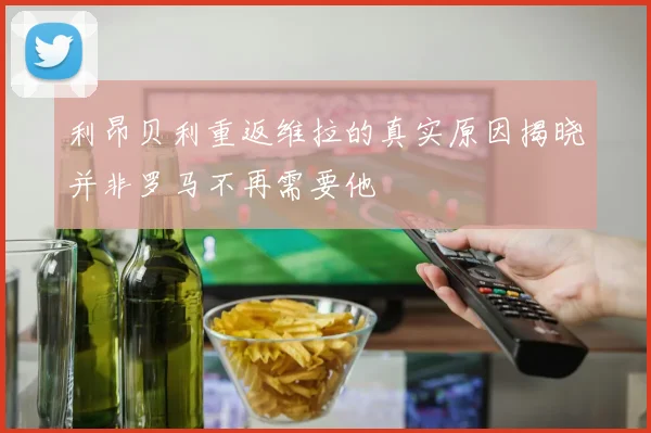 利昂贝利重返维拉的真实原因揭晓并非罗马不再需要他