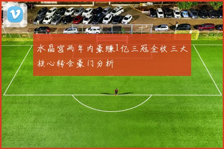 水晶宫两年内豪赚1亿三冠全收三大核心转会豪门分析