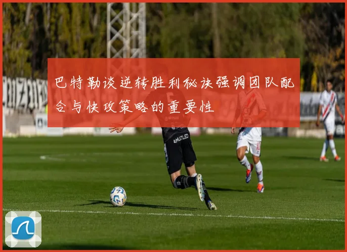 巴特勒谈逆转胜利秘诀强调团队配合与快攻策略的重要性