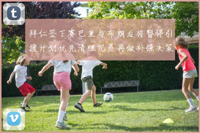 拜仁签下赛巴里与布朗后将暂停引援计划优先清理冗员再做补强决策