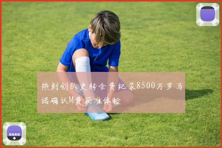 热刺创队史转会费纪录8500万罗马诺确认M费获准体检