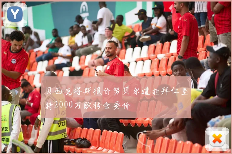 贝西克塔斯报价努贝尔遭拒拜仁坚持2000万欧转会要价