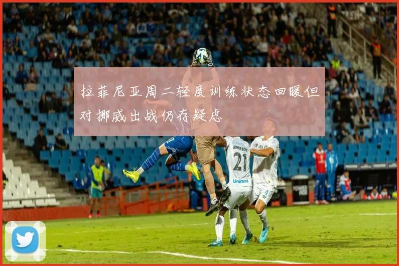 拉菲尼亚周二轻度训练状态回暖但对挪威出战仍存疑虑