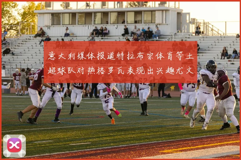意大利媒体报道特拉布宗体育等土超球队对热格罗瓦表现出兴趣尤文图斯愿意出售这名球员
