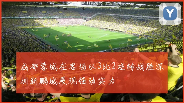 成都蓉城在客场以3比2逆转战胜深圳新鹏城展现强劲实力