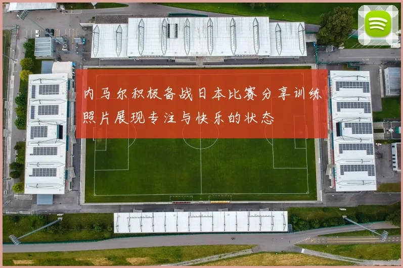 内马尔积极备战日本比赛分享训练照片展现专注与快乐的状态
