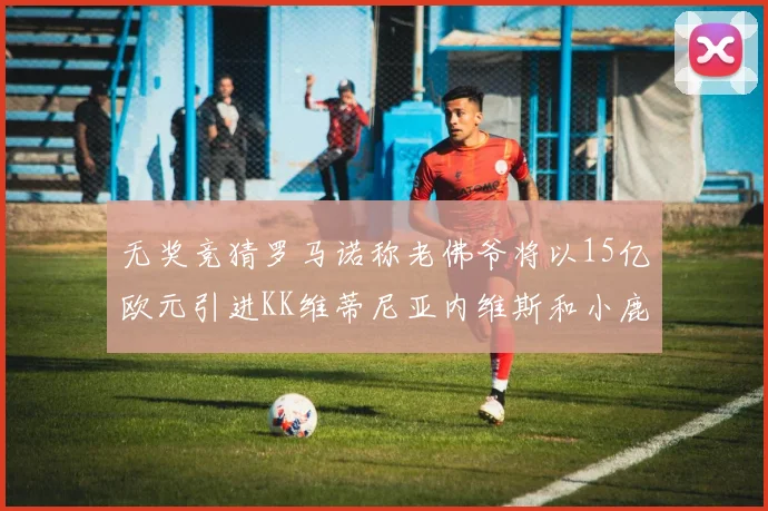 无奖竞猜罗马诺称老佛爷将以15亿欧元引进KK维蒂尼亚内维斯和小鹿
