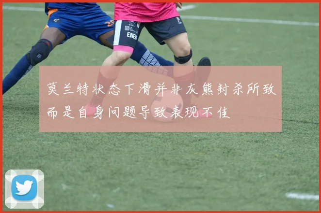 莫兰特状态下滑并非灰熊封杀所致而是自身问题导致表现不佳