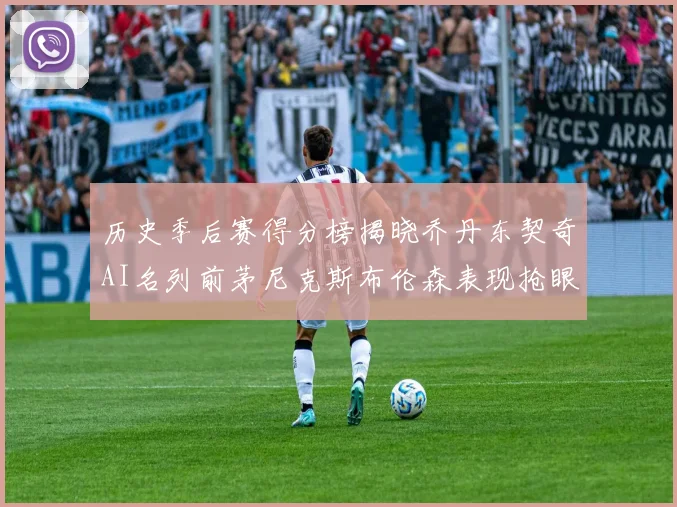 历史季后赛得分榜揭晓乔丹东契奇AI名列前茅尼克斯布伦森表现抢眼