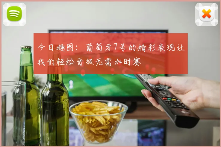 今日趣图：葡萄牙7号的精彩表现让我们轻松晋级无需加时赛