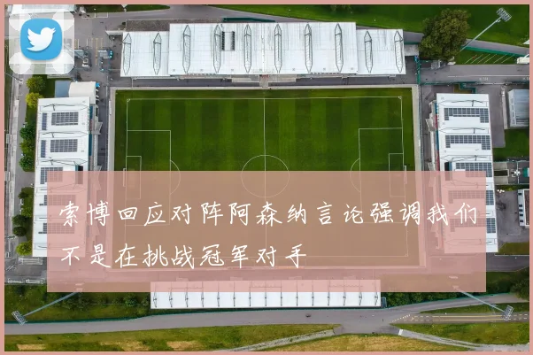 索博回应对阵阿森纳言论强调我们不是在挑战冠军对手