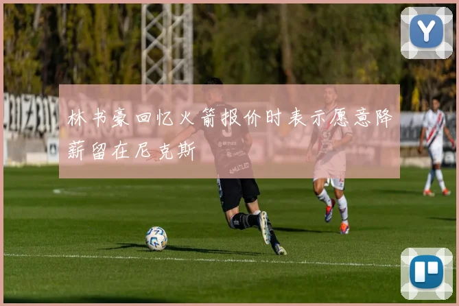 林书豪回忆火箭报价时表示愿意降薪留在尼克斯