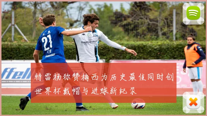 特雷杨称赞梅西为历史最佳同时创世界杯戴帽与进球新纪录